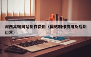 肇州河西高端网站制作费用（网站制作费用及后期运营）