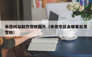 肇州承德网站制作雪糕图片（承德市区去哪里批发雪糕）