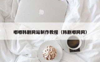 肇州嘟嘟韩剧网站制作教程（韩剧嘟网网）