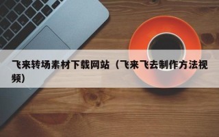 肇州飞来转场素材下载网站（飞来飞去制作方法视频）