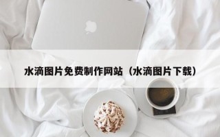 肇州水滴图片免费制作网站（水滴图片下载）