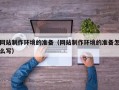 肇州网站制作环境的准备（网站制作环境的准备怎么写）