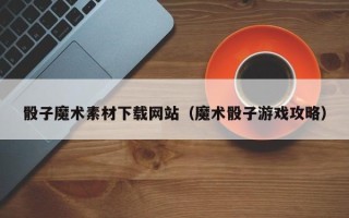 肇州骰子魔术素材下载网站（魔术骰子游戏攻略）