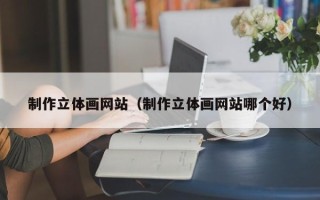 肇州制作立体画网站（制作立体画网站哪个好）